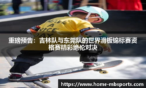 重磅预告：吉林队与东莞队的世界滑板锦标赛资格赛精彩绝伦对决