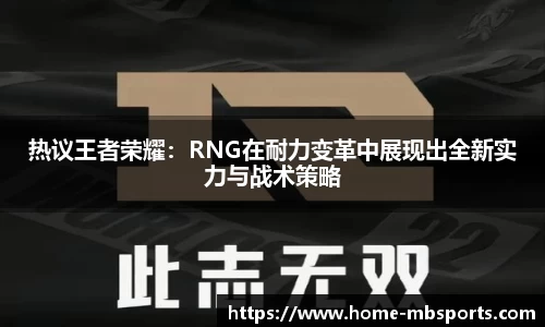 热议王者荣耀：RNG在耐力变革中展现出全新实力与战术策略