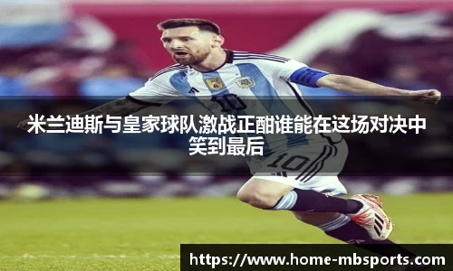 米兰迪斯与皇家球队激战正酣谁能在这场对决中笑到最后