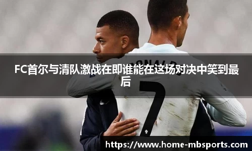 FC首尔与清队激战在即谁能在这场对决中笑到最后